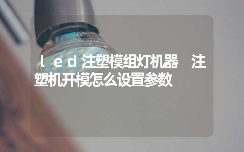 led注塑模组灯机器 注塑机开模怎么设置参数